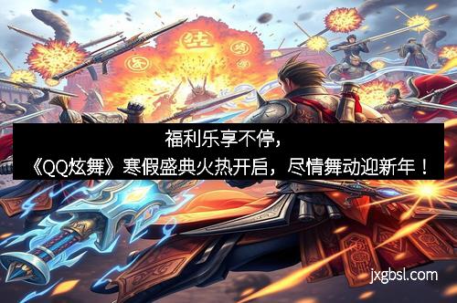 福利乐享不停，《QQ炫舞》寒假盛典火热开启，尽情舞动迎新年！