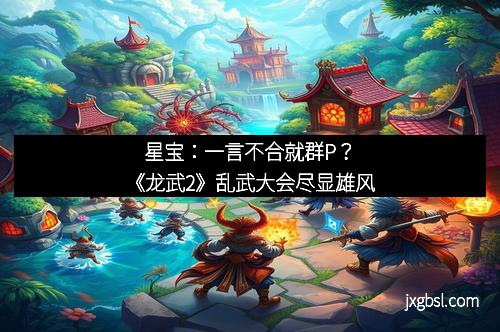 星宝：一言不合就群P？《龙武2》乱武大会尽显雄风
