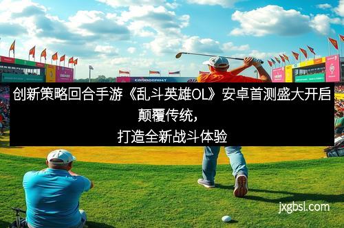 创新策略回合手游《乱斗英雄OL》安卓首测盛大开启颠覆传统，打造全新战斗体验