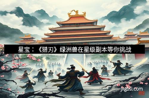 星宝：《猎刃》绿洲兽在星级副本等你挑战